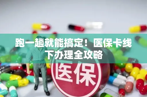 跑一趟就能搞定！医保卡线下办理全攻略